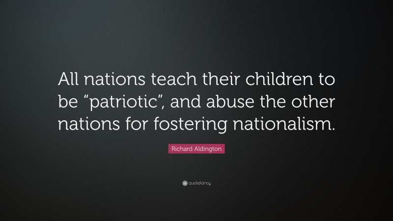 Richard Aldington Quote: “All nations teach their children to be “patriotic”, and abuse the other nations for fostering nationalism.”
