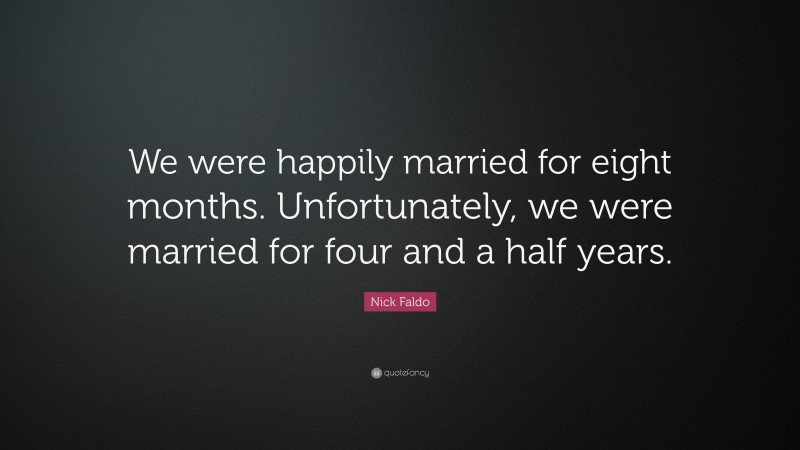 Nick Faldo Quote: “We were happily married for eight months. Unfortunately, we were married for four and a half years.”