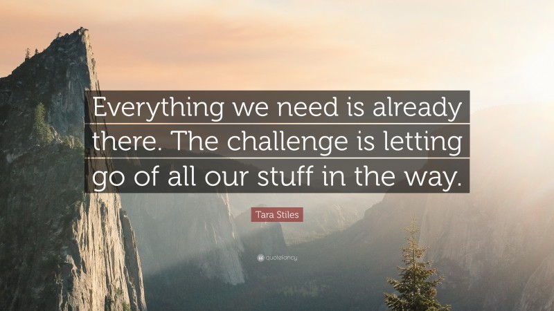 Tara Stiles Quote: “Everything we need is already there. The challenge is letting go of all our stuff in the way.”