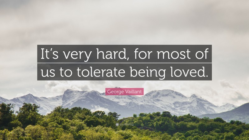 George Vaillant Quote: “It’s very hard, for most of us to tolerate being loved.”