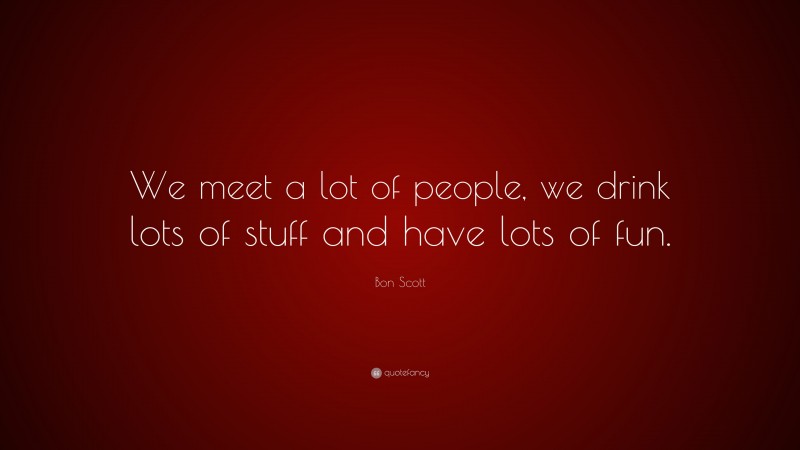 Bon Scott Quote: “We meet a lot of people, we drink lots of stuff and have lots of fun.”