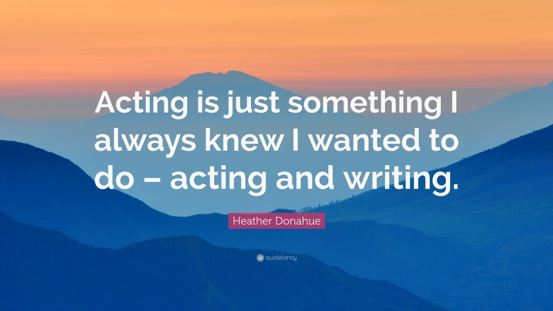 Heather Donahue Quote: “Acting is just something I always knew I wanted to do – acting and writing.”