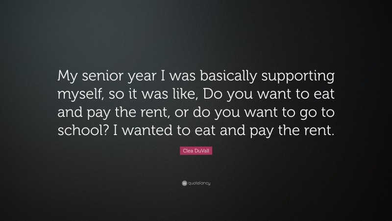 Clea DuVall Quote: “My senior year I was basically supporting myself, so it was like, Do you want to eat and pay the rent, or do you want to go to school? I wanted to eat and pay the rent.”