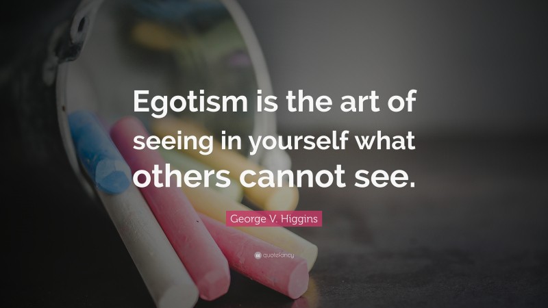 George V. Higgins Quote: “Egotism is the art of seeing in yourself what others cannot see.”
