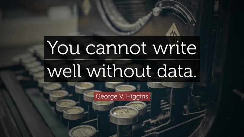 George V. Higgins Quote: “You cannot write well without data.”