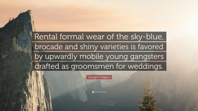 George V. Higgins Quote: “Rental formal wear of the sky-blue, brocade and shiny varieties is favored by upwardly mobile young gangsters drafted as groomsmen for weddings.”