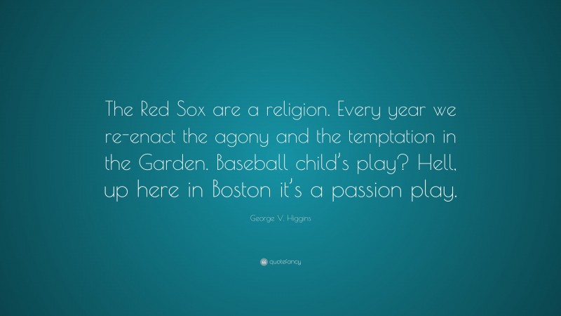 George V. Higgins Quote: “The Red Sox are a religion. Every year we re-enact the agony and the temptation in the Garden. Baseball child’s play? Hell, up here in Boston it’s a passion play.”