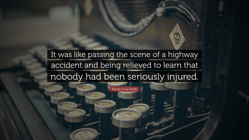 Martin Cruz Smith Quote: “It was like passing the scene of a highway accident and being relieved to learn that nobody had been seriously injured.”