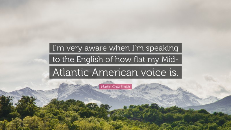 Martin Cruz Smith Quote: “I’m very aware when I’m speaking to the English of how flat my Mid-Atlantic American voice is.”