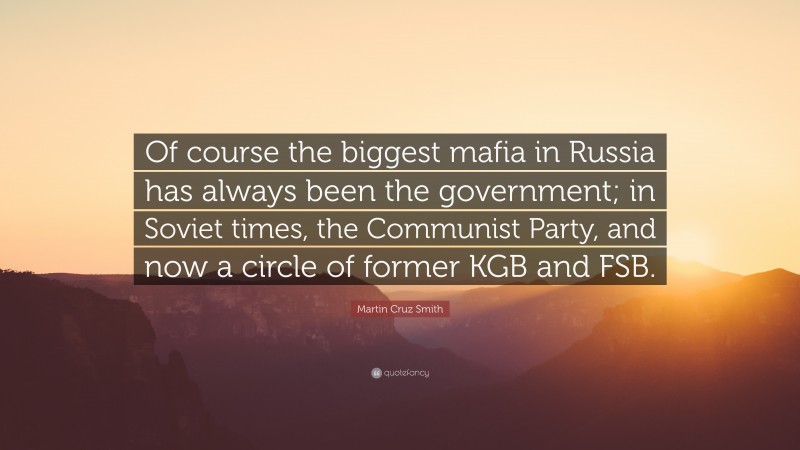 Martin Cruz Smith Quote: “Of course the biggest mafia in Russia has always been the government; in Soviet times, the Communist Party, and now a circle of former KGB and FSB.”