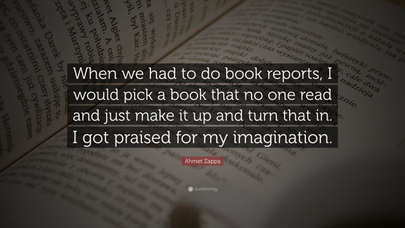 Ahmet Zappa Quote: “When we had to do book reports, I would pick a book that no one read and just make it up and turn that in. I got praised for my imagination.”