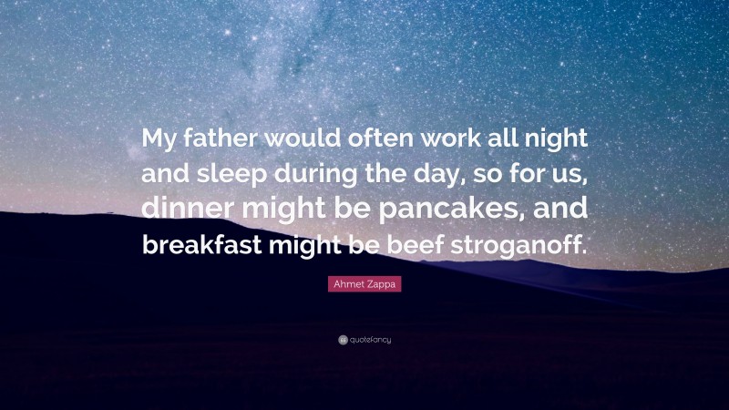 Ahmet Zappa Quote: “My father would often work all night and sleep during the day, so for us, dinner might be pancakes, and breakfast might be beef stroganoff.”