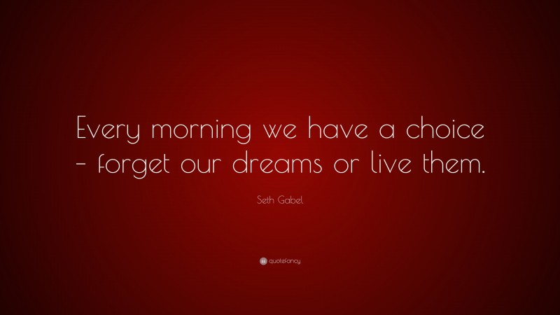 Seth Gabel Quote: “Every morning we have a choice – forget our dreams or live them.”