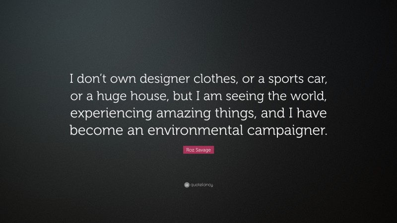 Roz Savage Quote: “I don’t own designer clothes, or a sports car, or a huge house, but I am seeing the world, experiencing amazing things, and I have become an environmental campaigner.”