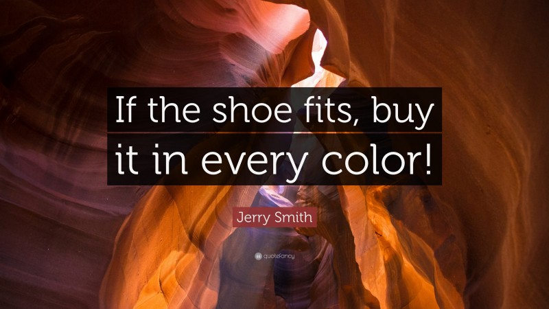 Jerry Smith Quote: “If the shoe fits, buy it in every color!”