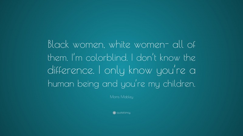 Moms Mabley Quote: “Black women, white women- all of them. I’m colorblind. I don’t know the difference. I only know you’re a human being and you’re my children.”