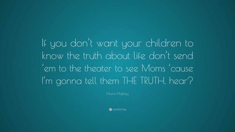 Moms Mabley Quote: “If you don’t want your children to know the truth about life don’t send ’em to the theater to see Moms ’cause I’m gonna tell them THE TRUTH, hear?”