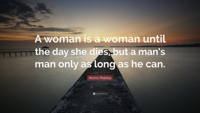 Moms Mabley Quote: “A woman is a woman until the day she dies, but a man’s man only as long as he can.”