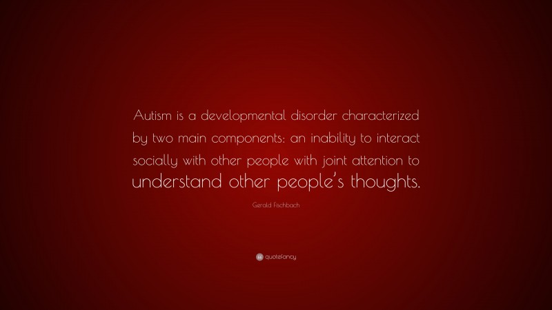 Gerald Fischbach Quote: “Autism is a developmental disorder characterized by two main components: an inability to interact socially with other people with joint attention to understand other people’s thoughts.”