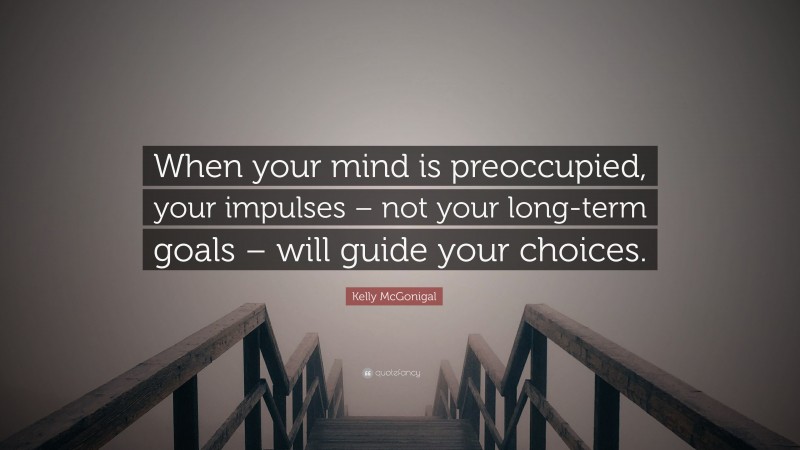 Kelly McGonigal Quote: “When your mind is preoccupied, your impulses – not your long-term goals – will guide your choices.”