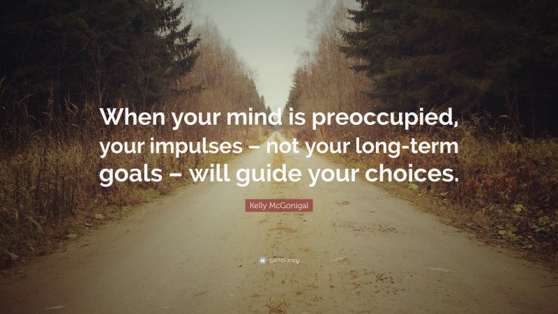 Kelly McGonigal Quote: “When your mind is preoccupied, your impulses – not your long-term goals – will guide your choices.”