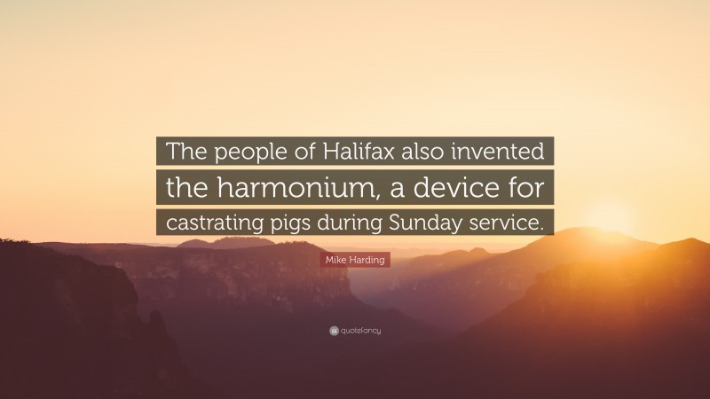 Mike Harding Quote: “The people of Halifax also invented the harmonium, a device for castrating pigs during Sunday service.”