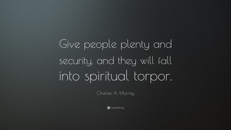 Charles A. Murray Quote: “Give people plenty and security, and they will fall into spiritual torpor.”