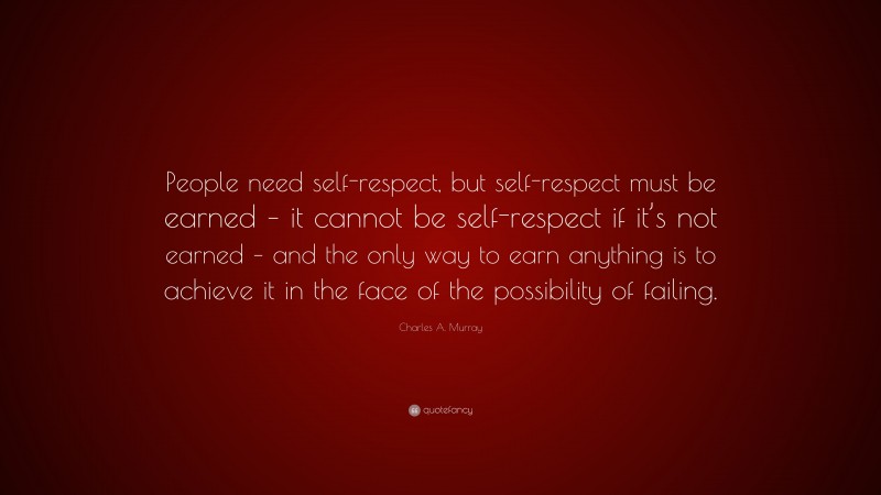 Charles A. Murray Quote: “People need self-respect, but self-respect must be earned – it cannot be self-respect if it’s not earned – and the only way to earn anything is to achieve it in the face of the possibility of failing.”