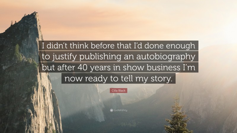 Cilla Black Quote: “I didn’t think before that I’d done enough to justify publishing an autobiography but after 40 years in show business I’m now ready to tell my story.”