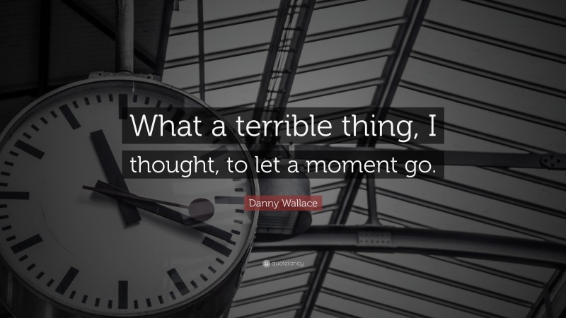 Danny Wallace Quote: “What a terrible thing, I thought, to let a moment go.”