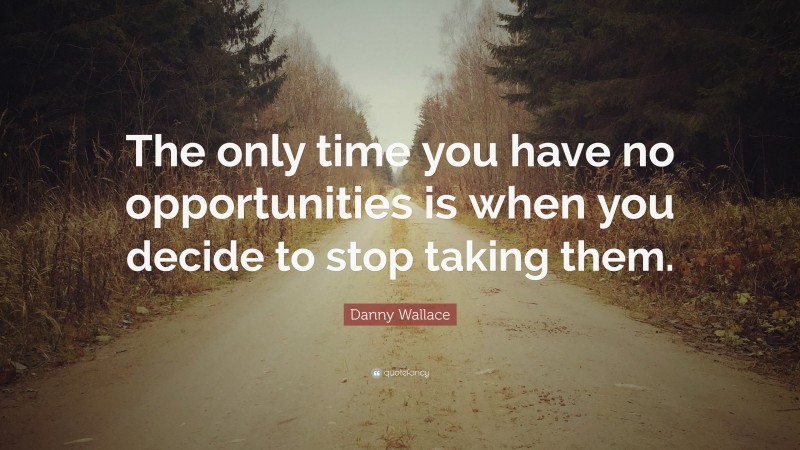 Danny Wallace Quote: “The only time you have no opportunities is when you decide to stop taking them.”