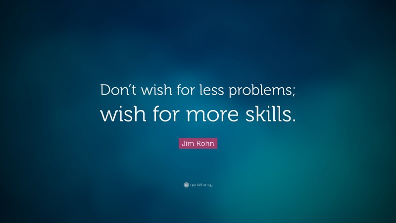 Jim Rohn Quote: “Don’t wish for less problems; wish for more skills.”