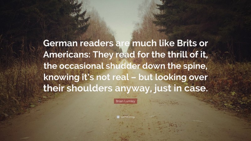 Brian Lumley Quote: “German readers are much like Brits or Americans: They read for the thrill of it, the occasional shudder down the spine, knowing it’s not real – but looking over their shoulders anyway, just in case.”