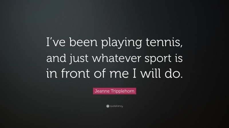 Jeanne Tripplehorn Quote: “I’ve been playing tennis, and just whatever sport is in front of me I will do.”