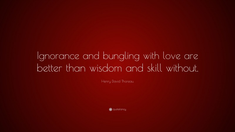 Henry David Thoreau Quote: “Ignorance and bungling with love are better than wisdom and skill without.”