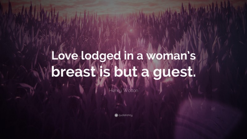 Henry Wotton Quote: “Love lodged in a woman’s breast is but a guest.”