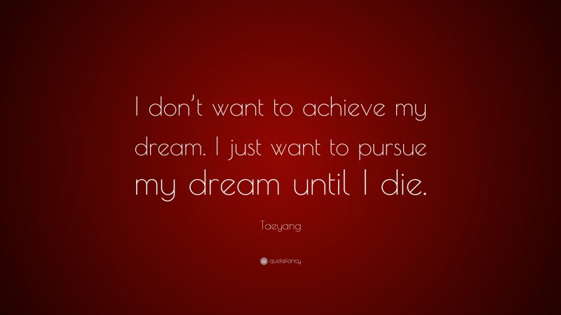 Taeyang Quote: “I don’t want to achieve my dream. I just want to pursue my dream until I die.”