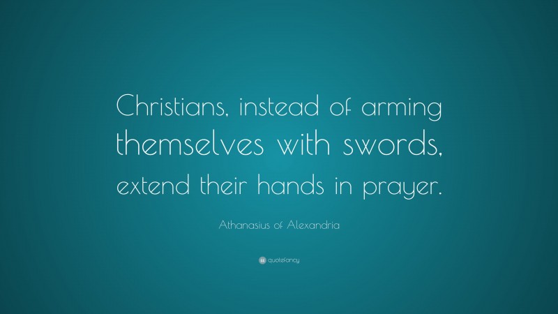 Athanasius of Alexandria Quote: “Christians, instead of arming themselves with swords, extend their hands in prayer.”