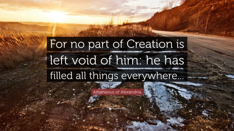 Athanasius of Alexandria Quote: “For no part of Creation is left void of him: he has filled all things everywhere...”