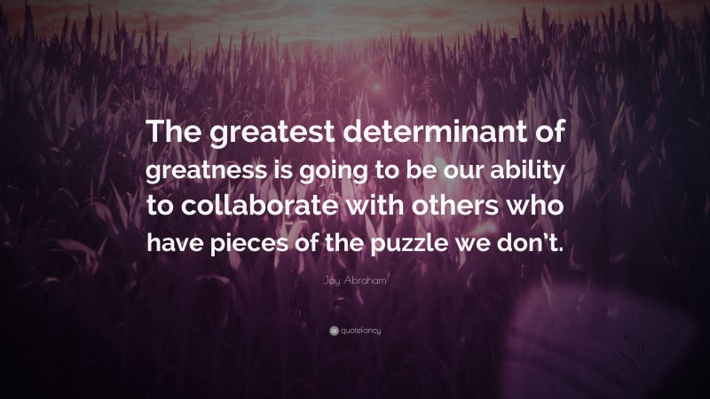 Jay Abraham Quote: “The greatest determinant of greatness is going to be our ability to collaborate with others who have pieces of the puzzle we don’t.”