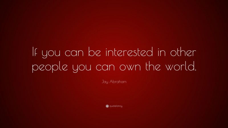 Jay Abraham Quote: “If you can be interested in other people you can own the world.”