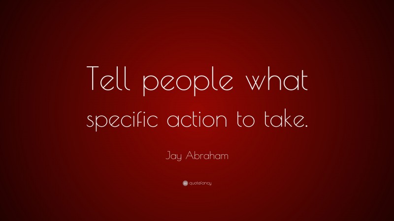 Jay Abraham Quote: “Tell people what specific action to take.”