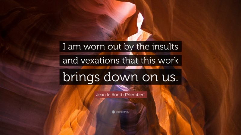 Jean le Rond d'Alembert Quote: “I am worn out by the insults and vexations that this work brings down on us.”
