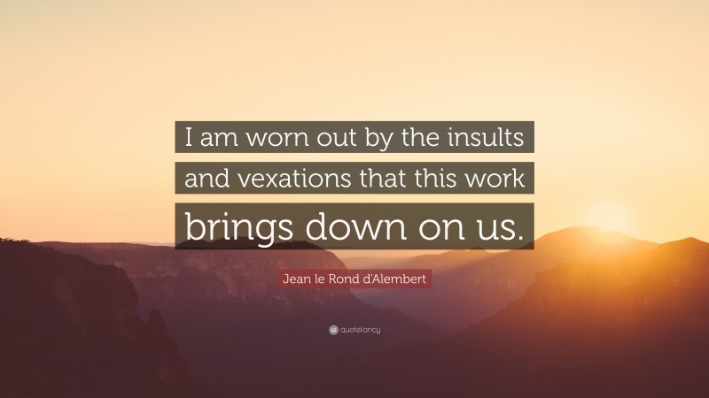 Jean le Rond d'Alembert Quote: “I am worn out by the insults and vexations that this work brings down on us.”