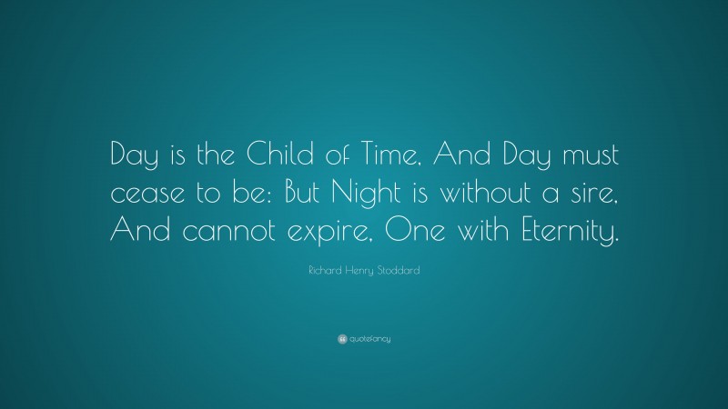 Richard Henry Stoddard Quote: “Day is the Child of Time, And Day must cease to be: But Night is without a sire, And cannot expire, One with Eternity.”