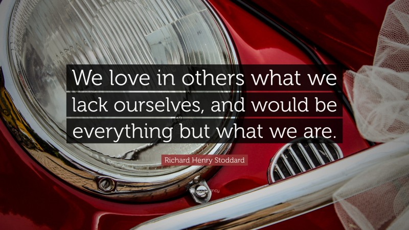 Richard Henry Stoddard Quote: “We love in others what we lack ourselves, and would be everything but what we are.”