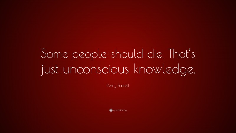 Perry Farrell Quote: “Some people should die. That’s just unconscious knowledge.”