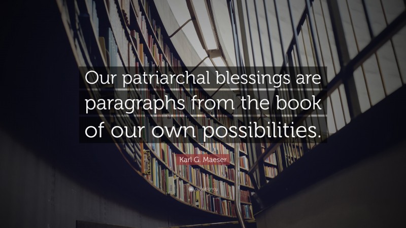 Karl G. Maeser Quote: “Our patriarchal blessings are paragraphs from the book of our own possibilities.”