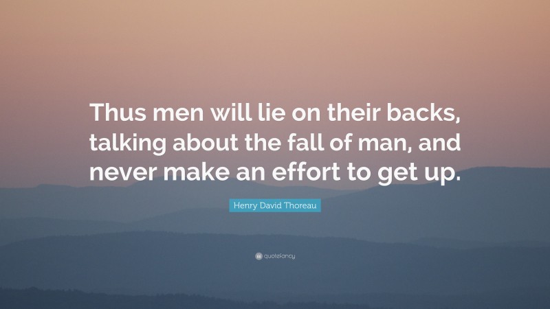Henry David Thoreau Quote: “Thus men will lie on their backs, talking about the fall of man, and never make an effort to get up.”