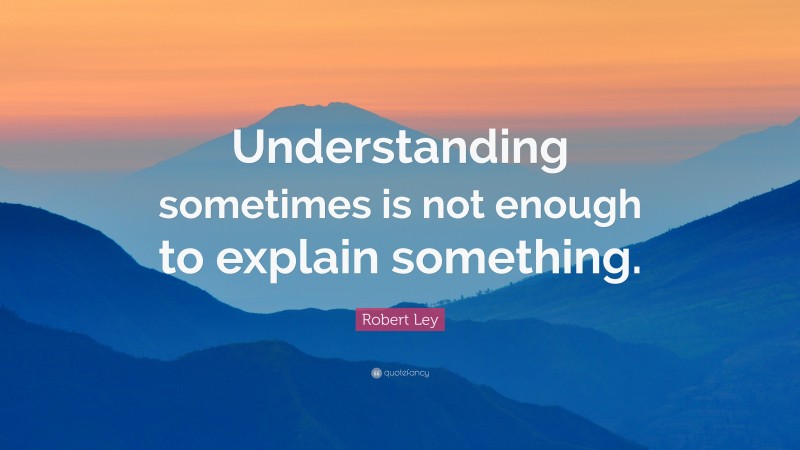 Robert Ley Quote: “Understanding sometimes is not enough to explain something.”